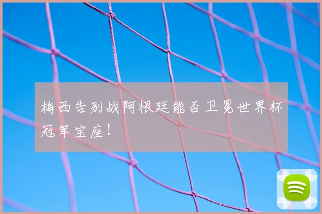 梅西告别战阿根廷能否卫冕世界杯冠军宝座！