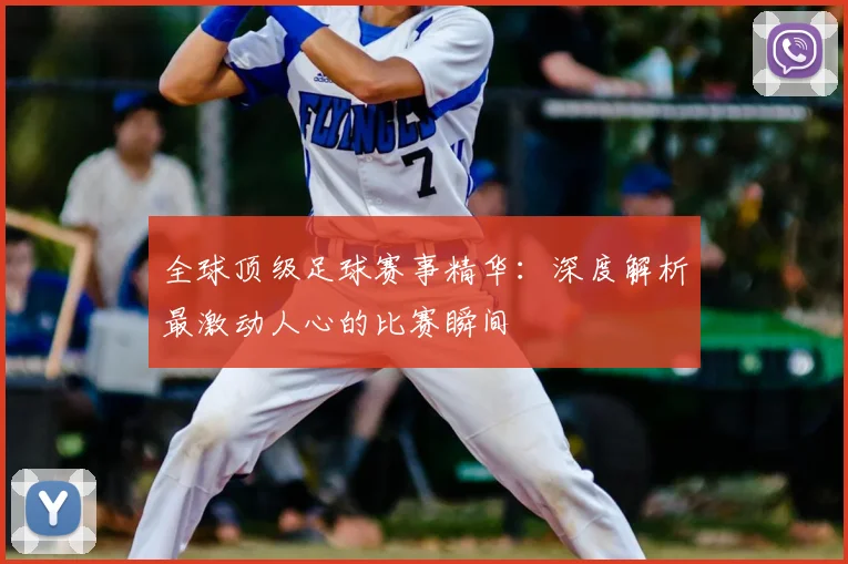 全球顶级足球赛事精华：深度解析最激动人心的比赛瞬间