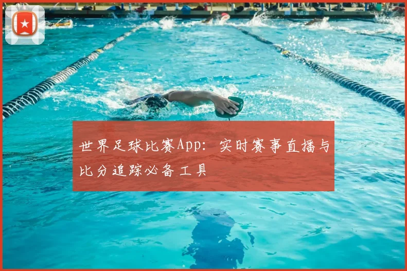 世界足球比赛App：实时赛事直播与比分追踪必备工具