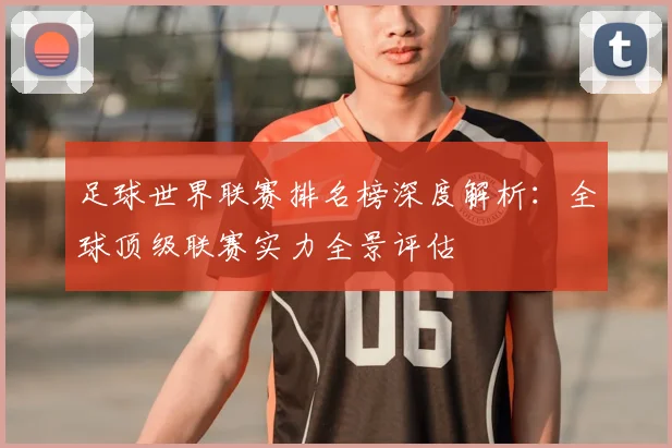 足球世界联赛排名榜深度解析：全球顶级联赛实力全景评估