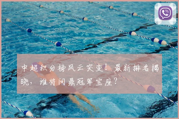 中超积分榜风云突变！最新排名揭晓，谁将问鼎冠军宝座？