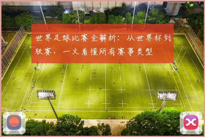 世界足球比赛全解析：从世界杯到联赛，一文看懂所有赛事类型