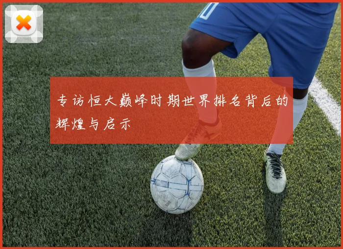 专访恒大巅峰时期世界排名背后的辉煌与启示