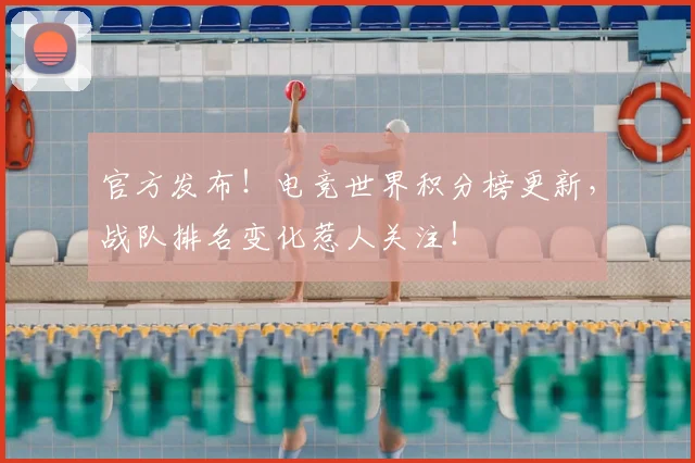 官方发布！电竞世界积分榜更新，战队排名变化惹人关注！