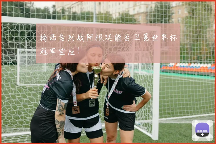 梅西告别战阿根廷能否卫冕世界杯冠军宝座！