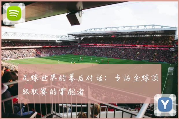 足球世界的幕后对话：专访全球顶级联赛的掌舵者
