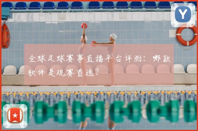 全球足球赛事直播平台评测：哪款软件是观赛首选？