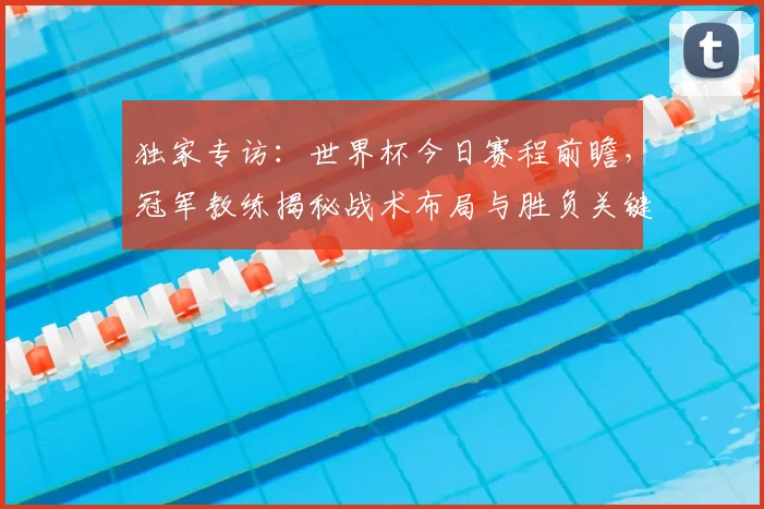 独家专访：世界杯今日赛程前瞻，冠军教练揭秘战术布局与胜负关键