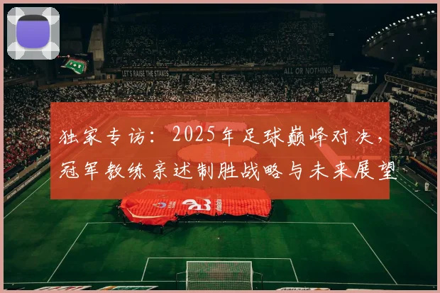 独家专访：2025年足球巅峰对决，冠军教练亲述制胜战略与未来展望