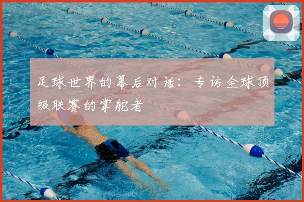 足球世界的幕后对话：专访全球顶级联赛的掌舵者